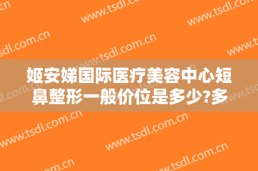 姬安娣国际医疗美容中心短鼻整形一般价位是多少?多长时间恢复?