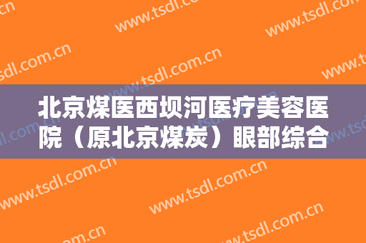 北京煤医西坝河医疗美容医院（原北京煤炭）眼部综合术价格?有哪些优势?