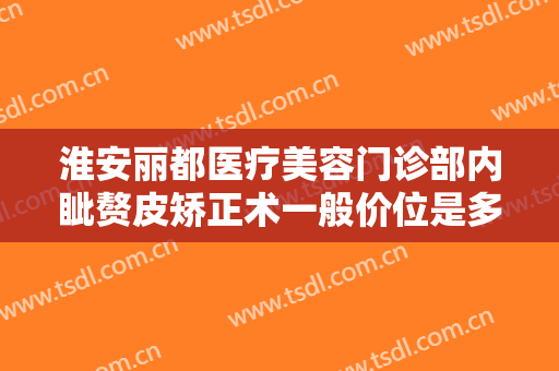 淮安丽都医疗美容门诊部内眦赘皮矫正术一般价位是多少费用?怎么样?