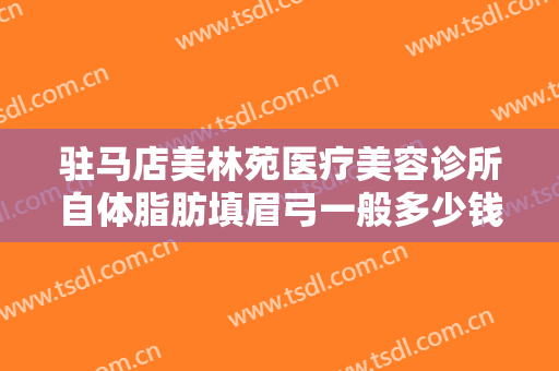 驻马店美林苑医疗美容诊所自体脂肪填眉弓一般多少钱?可靠吗?