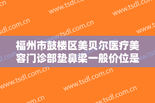 福州市鼓楼区美贝尔医疗美容门诊部垫鼻梁一般价位是多少钱?效果怎么样?