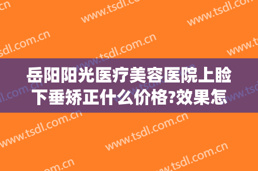 岳阳阳光医疗美容医院上睑下垂矫正什么价格?效果怎么样?(上睑下垂矫正技术多少钱)