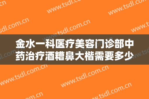 金水一科医疗美容门诊部中药治疗酒糟鼻大楷需要多少费用?多长时间恢复?