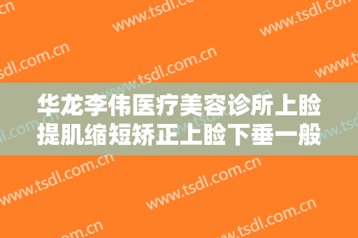 华龙李伟医疗美容诊所上睑提肌缩短矫正上睑下垂一般多少费用?效果怎么样?
