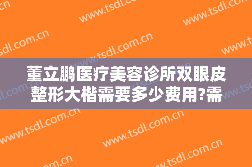 董立鹏医疗美容诊所双眼皮整形大楷需要多少费用?需要多久恢复?