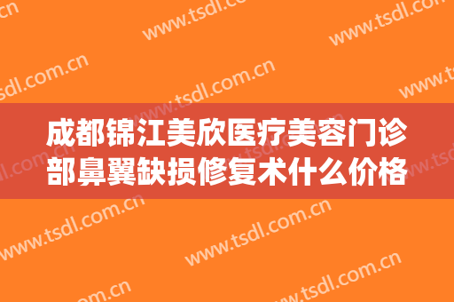 成都锦江美欣医疗美容门诊部鼻翼缺损修复术什么价格?可靠吗?(成都锦江区美欣医疗美容)