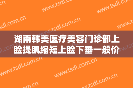 湖南韩美医疗美容门诊部上睑提肌缩短上睑下垂一般价位是多少钱?可靠吗?