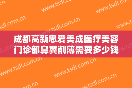 成都高新忠爱美成医疗美容门诊部鼻翼削薄需要多少钱?有哪些优势?