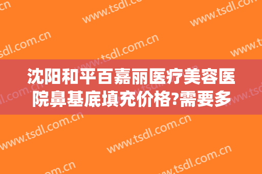 沈阳和平百嘉丽医疗美容医院鼻基底填充价格?需要多久恢复?(沈阳百嘉丽双眼皮修复怎么样)