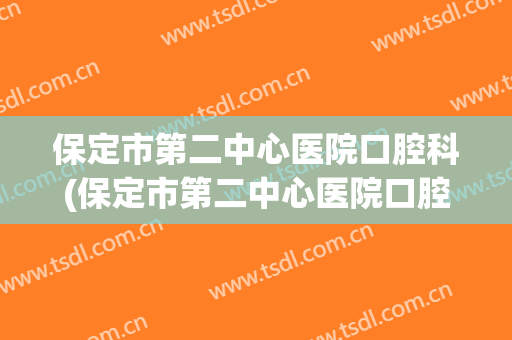 保定市第二中心医院口腔科(保定市第二中心医院口腔科医生)