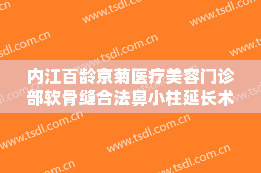 内江百龄京菊医疗美容门诊部软骨缝合法鼻小柱延长术一般价位是多少?靠谱吗?