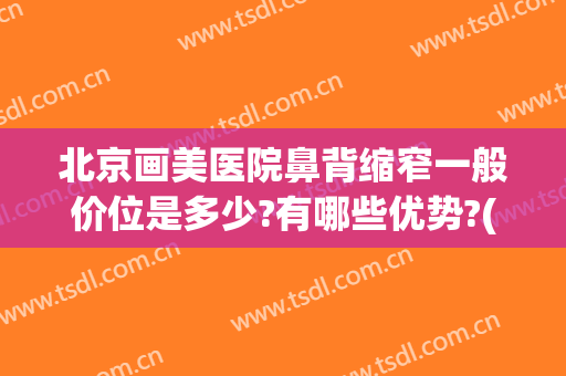 北京画美医院鼻背缩窄一般价位是多少?有哪些优势?(医美鼻头缩小)