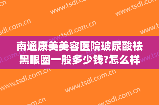南通康美美容医院玻尿酸祛黑眼圈一般多少钱?怎么样?(南通康美整形医院价格)