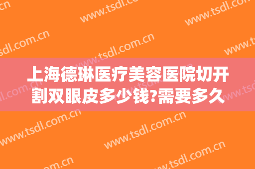 上海德琳医疗美容医院切开割双眼皮多少钱?需要多久恢复?(美容院双眼皮拆线价格)