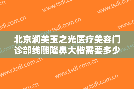 北京润美玉之光医疗美容门诊部线雕隆鼻大楷需要多少费用?多长时间恢复?