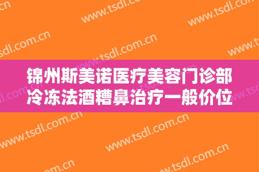 锦州斯美诺医疗美容门诊部冷冻法酒糟鼻治疗一般价位是多少钱?需要多久恢复?