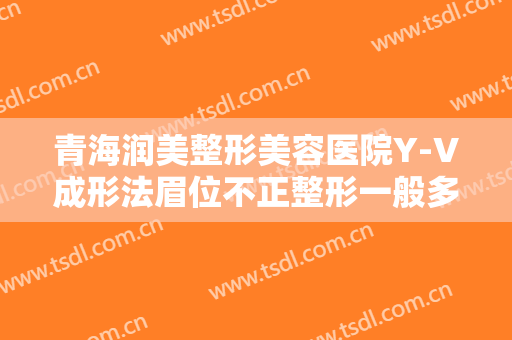 青海润美整形美容医院Y-V成形法眉位不正整形一般多少钱?怎么样?