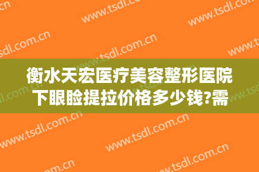 衡水天宏医疗美容整形医院下眼睑提拉价格多少钱?需要多久恢复?(衡水天宏整形医院地址在哪里)