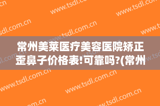 常州美莱医疗美容医院矫正歪鼻子价格表!可靠吗?(常州鼻部整形美容医院)