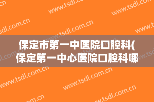 保定市第一中医院口腔科(保定第一中心医院口腔科哪个大夫好)