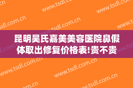 昆明吴氏嘉美美容医院鼻假体取出修复价格表!贵不贵?(昆明吴氏整形美容医院具体位置)