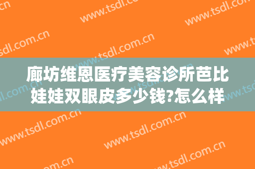 廊坊维恩医疗美容诊所芭比娃娃双眼皮多少钱?怎么样?(廊坊做双眼皮多少钱)