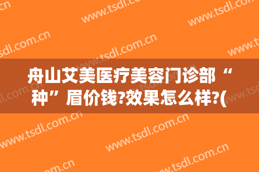 舟山艾美医疗美容门诊部“种”眉价钱?效果怎么样?(舟山市艾美医学美容有限公司)
