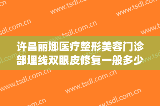许昌丽娜医疗整形美容门诊部埋线双眼皮修复一般多少费用?怎么样?(许昌丽娜整形医疗事故)