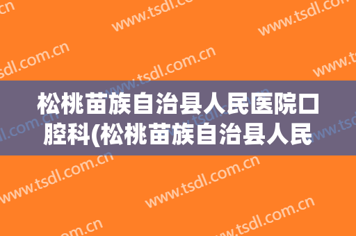 松桃苗族自治县人民医院口腔科(松桃苗族自治县人民医院口腔科电话)