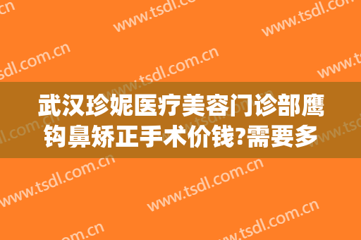 武汉珍妮医疗美容门诊部鹰钩鼻矫正手术价钱?需要多久恢复?(武汉珍妮医美整形)