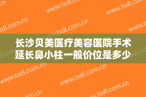 长沙贝美医疗美容医院手术延长鼻小柱一般价位是多少费用?效果怎么样?