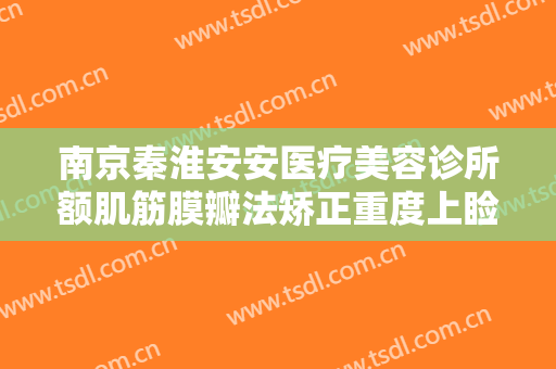南京秦淮安安医疗美容诊所额肌筋膜瓣法矫正重度上睑下垂价格多少钱?怎么样?