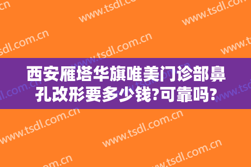西安雁塔华旗唯美门诊部鼻孔改形要多少钱?可靠吗?