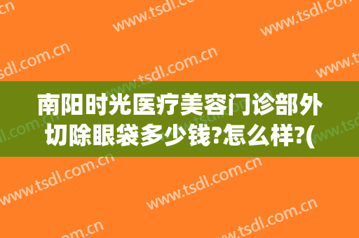 南阳时光医疗美容门诊部外切除眼袋多少钱?怎么样?(南阳时光整形医院电话)