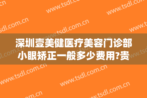 深圳壹美健医疗美容门诊部小眼矫正一般多少费用?贵不贵?(壹美医院整形怎么样)