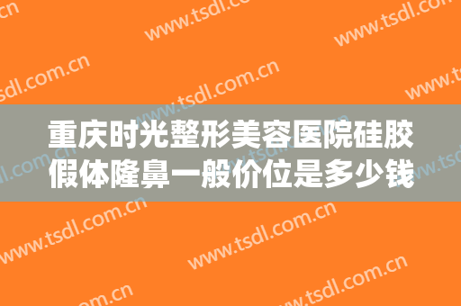 重庆时光整形美容医院硅胶假体隆鼻一般价位是多少钱?有哪些优势?(重庆假体隆鼻子)