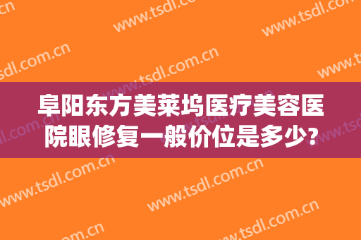 阜阳东方美莱坞医疗美容医院眼修复一般价位是多少?靠谱吗?(阜阳光美医疗整形医院)