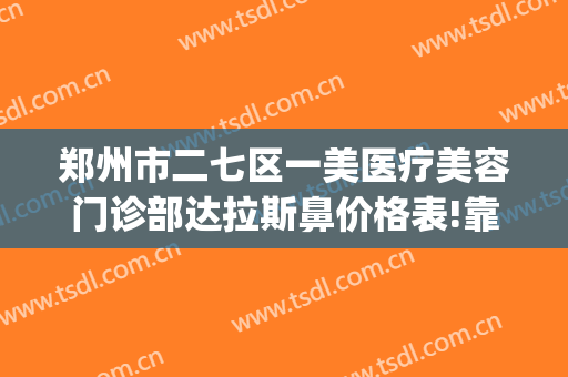 郑州市二七区一美医疗美容门诊部达拉斯鼻价格表!靠谱吗?(郑州二七整形医院)