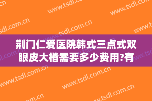荆门仁爱医院韩式三点式双眼皮大楷需要多少费用?有哪些优势?(荆门做双眼皮好的医院哪家最好)