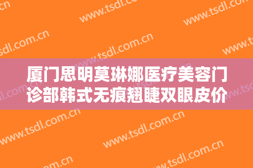 厦门思明莫琳娜医疗美容门诊部韩式无痕翘睫双眼皮价格表!效果怎么样?