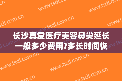 长沙真爱医疗美容鼻尖延长一般多少费用?多长时间恢复?(长沙真爱医疗美容好不好)