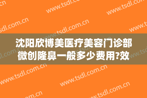 沈阳欣博美医疗美容门诊部微创隆鼻一般多少费用?效果怎么样?(沈阳欣悦整形)