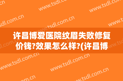 许昌博爱医院纹眉失败修复价钱?效果怎么样?(许昌博爱医院纹眉失败修复价钱?效果怎么样啊)