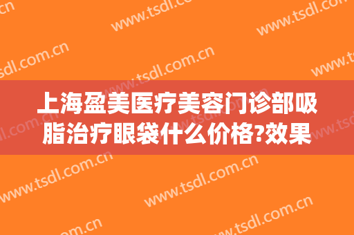 上海盈美医疗美容门诊部吸脂治疗眼袋什么价格?效果怎么样?(上海盈美医疗整形美容优惠)