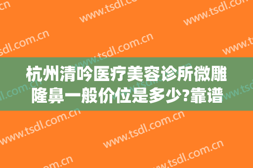 杭州清吟医疗美容诊所微雕隆鼻一般价位是多少?靠谱吗?(杭州清吟整形)