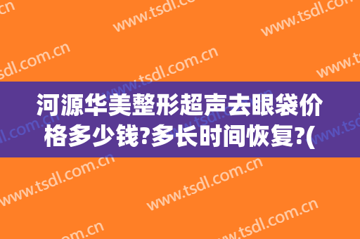 河源华美整形超声去眼袋价格多少钱?多长时间恢复?(超声法去眼袋一般多少钱)