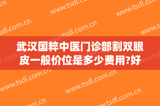 武汉国粹中医门诊部割双眼皮一般价位是多少费用?好不好?(在武汉做双眼皮术多少钱)