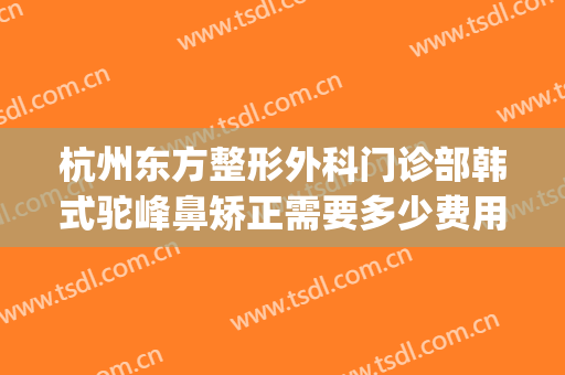 杭州东方整形外科门诊部韩式驼峰鼻矫正需要多少费用?效果怎么样?(杭州歪鼻矫正)