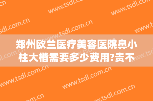 郑州欧兰医疗美容医院鼻小柱大楷需要多少费用?贵不贵?(郑州欧兰整形医院)