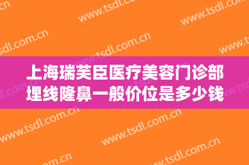 上海瑞芙臣医疗美容门诊部埋线隆鼻一般价位是多少钱?好不好?(整形美容瑞芙臣)